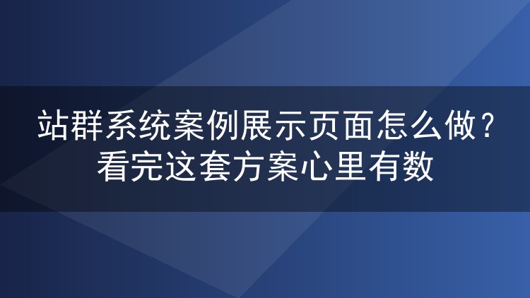 站群系统案例展示页面怎么做？看完这套方案心里有数