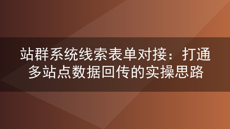 站群系统线索表单对接:打通多站点数据回传的实操思路