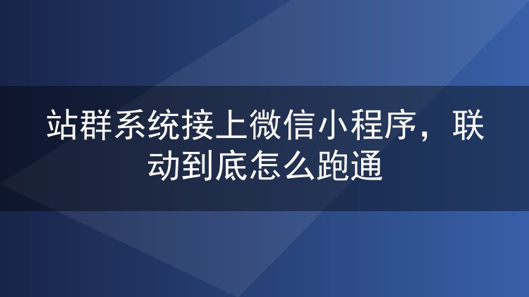 站群系统接上微信小程序,联动到底怎么跑通