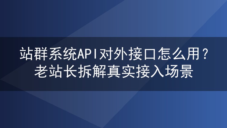 站群系统API对外接口怎么用？老站长拆解真实接入场景