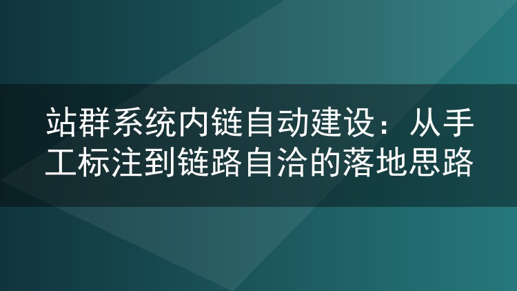 站群系统内链自动建设：从手工标注到链路自洽的落地思路