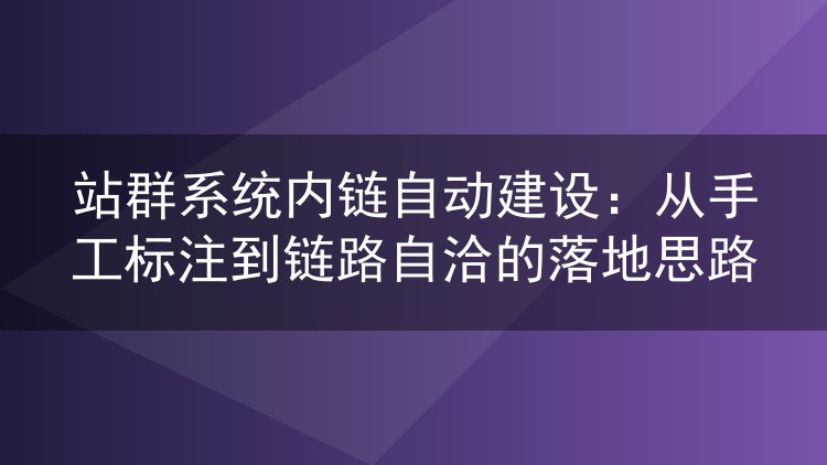 站群系统内链自动建设：从手工标注到链路自洽的落地思路