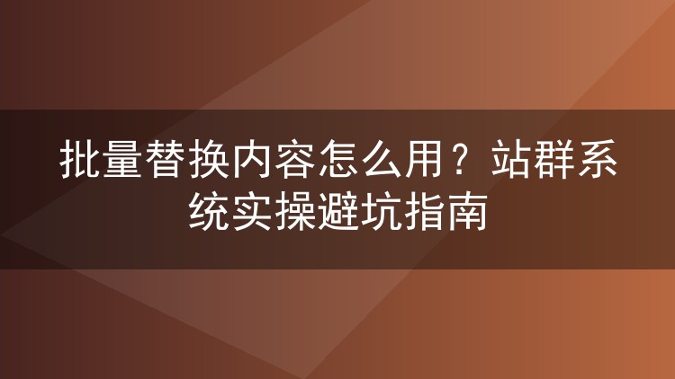 批量替换内容怎么用？站群系统实操避坑指南