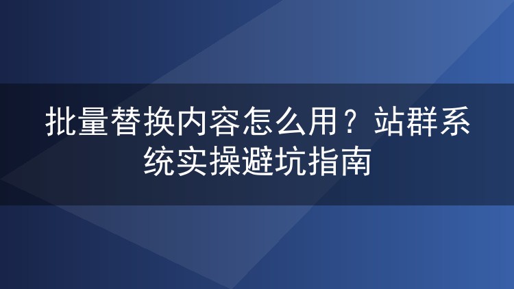 批量替换内容怎么用？站群系统实操避坑指南