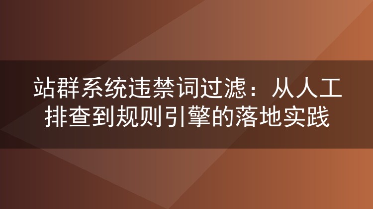站群系统违禁词过滤：从人工排查到规则引擎的落地实践