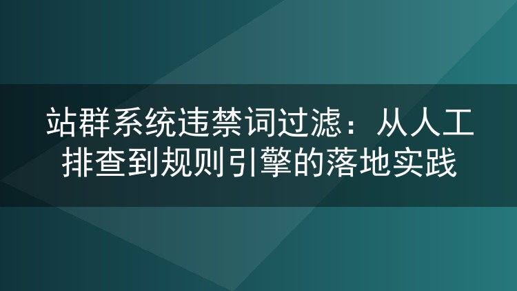 站群系统违禁词过滤：从人工排查到规则引擎的落地实践
