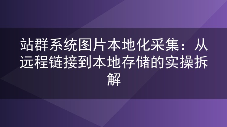 站群系统图片本地化采集：从远程链接到本地存储的实操拆解