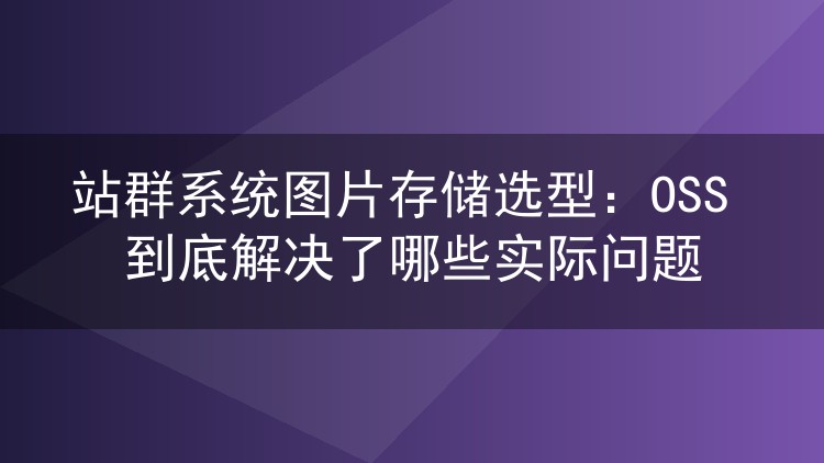 站群系统图片存储选型:OSS 到底解决了哪些实际问题
