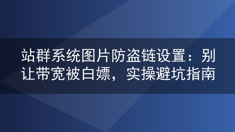 站群系统图片防盗链设置：别让带宽被白嫖，实操避坑指南