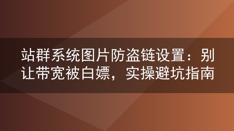站群系统图片防盗链设置：别让带宽被白嫖，实操避坑指南