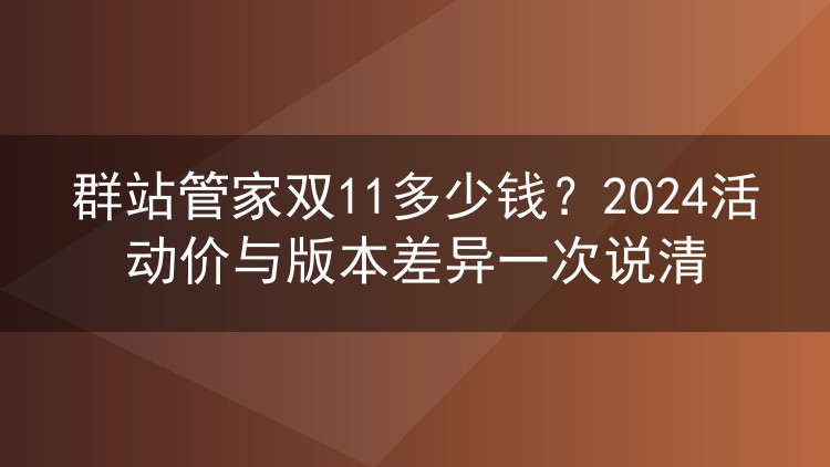 群站管家双11多少钱?2024活动价与版本差异一次说清