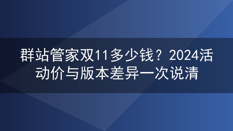群站管家双11多少钱?2024活动价与版本差异一次说清