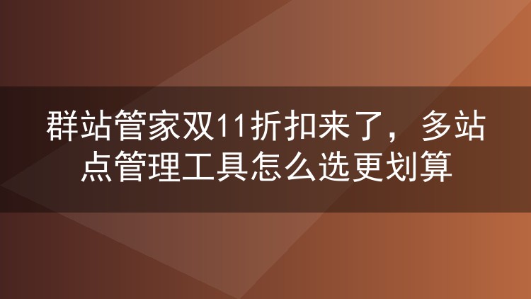 群站管家双11折扣来了，多站点管理工具怎么选更划算