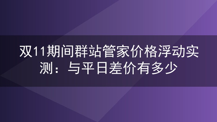双11期间群站管家价格浮动实测:与平日差价有多少