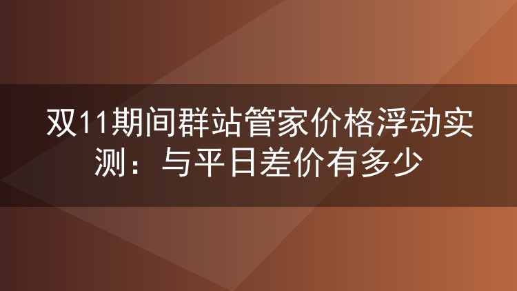 双11期间群站管家价格浮动实测:与平日差价有多少