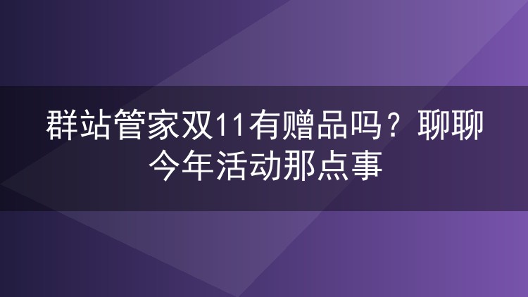 群站管家双11有赠品吗？聊聊今年活动那点事