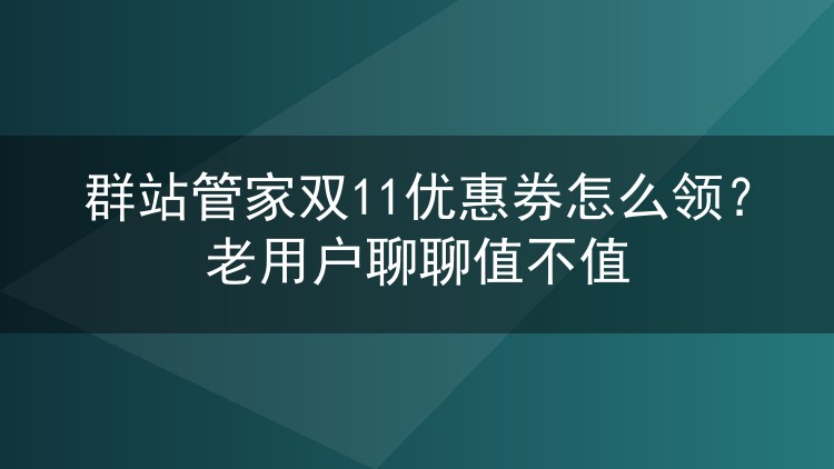 群站管家双11优惠券怎么领？老用户聊聊值不值