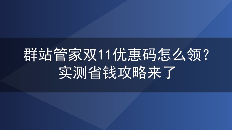 群站管家双11优惠码怎么领?实测省钱攻略来了