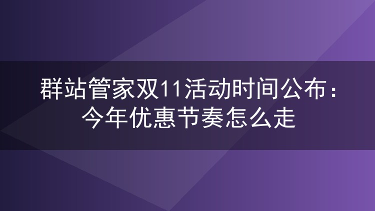 群站管家双11活动时间公布：今年优惠节奏怎么走