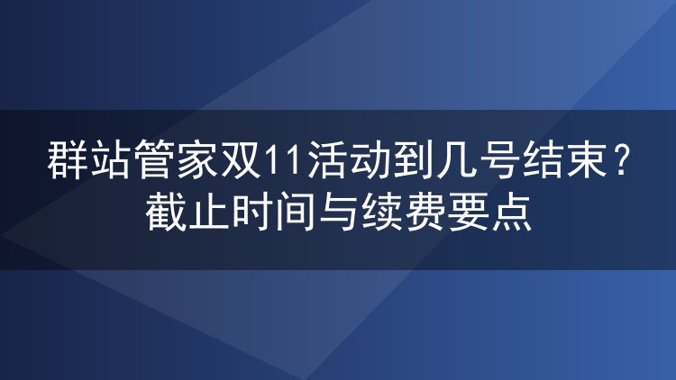 群站管家双11活动到几号结束?截止时间与续费要点