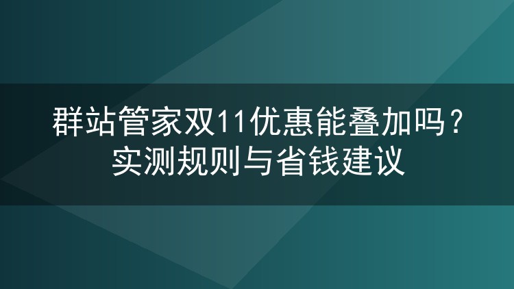 群站管家双11优惠能叠加吗？实测规则与省钱建议