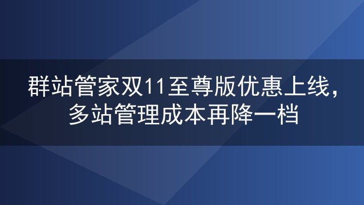 群站管家双11至尊版优惠上线，多站管理成本再降一档