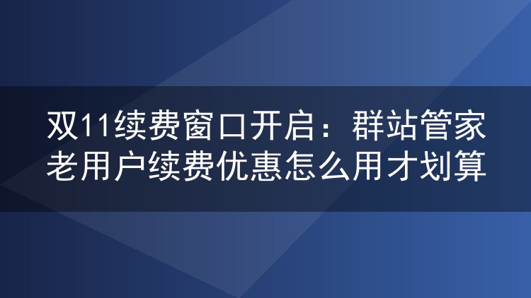 双11续费窗口开启：群站管家老用户续费优惠怎么用才划算