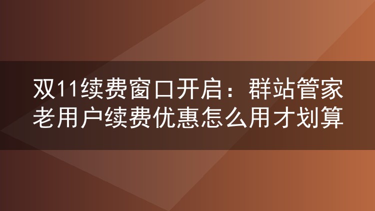 双11续费窗口开启：群站管家老用户续费优惠怎么用才划算
