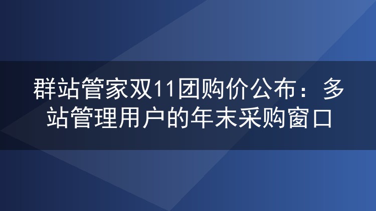 群站管家双11团购价公布：多站管理用户的年末采购窗口