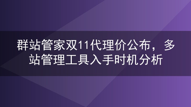 群站管家双11代理价公布，多站管理工具入手时机分析