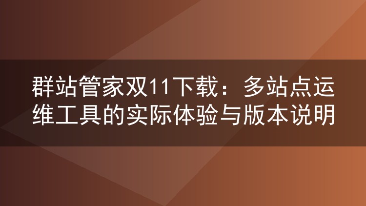 群站管家双11下载：多站点运维工具的实际体验与版本说明