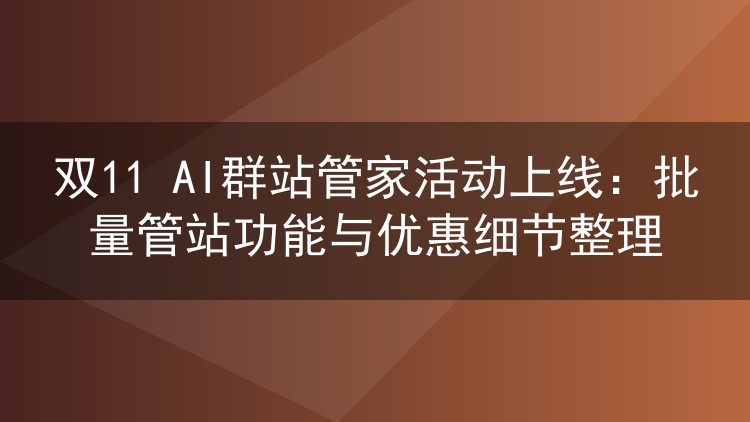 双11 AI群站管家活动上线:批量管站功能与优惠细节整理