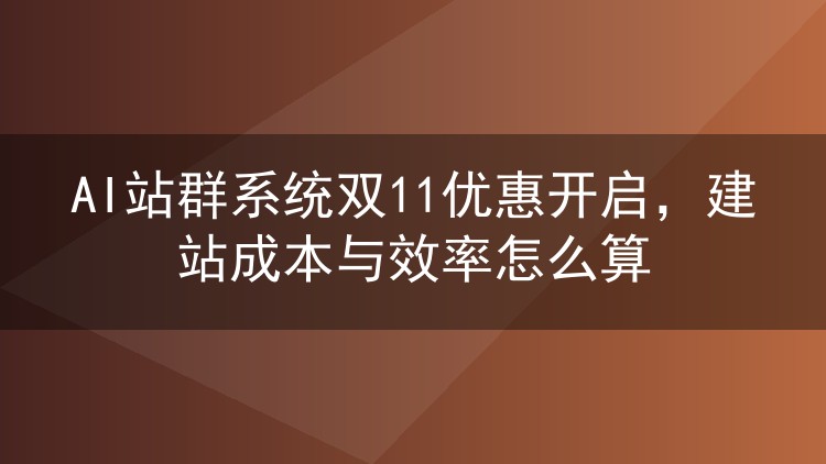 AI站群系统双11优惠开启,建站成本与效率怎么算