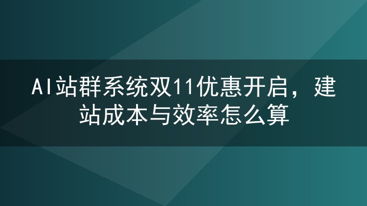 AI站群系统双11优惠开启，建站成本与效率怎么算