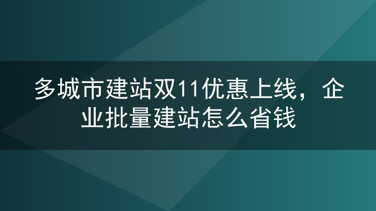 多城市建站双11优惠上线，企业批量建站怎么省钱