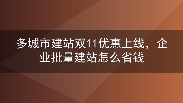 多城市建站双11优惠上线，企业批量建站怎么省钱