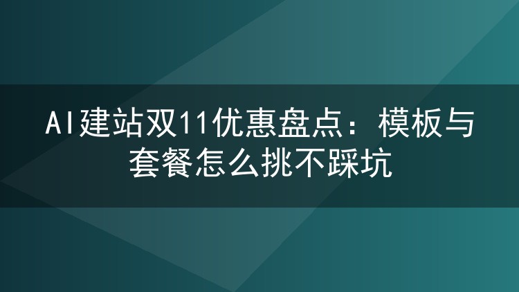 AI建站双11优惠盘点：模板与套餐怎么挑不踩坑