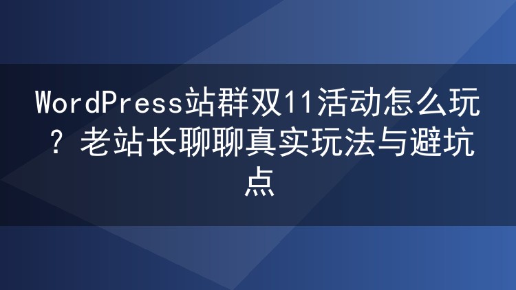 WordPress站群双11活动怎么玩？老站长聊聊真实玩法与避坑点