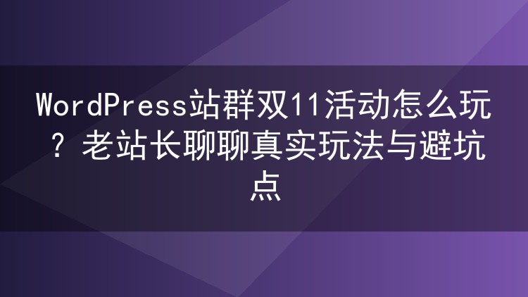 WordPress站群双11活动怎么玩?老站长聊聊真实玩法与避坑点