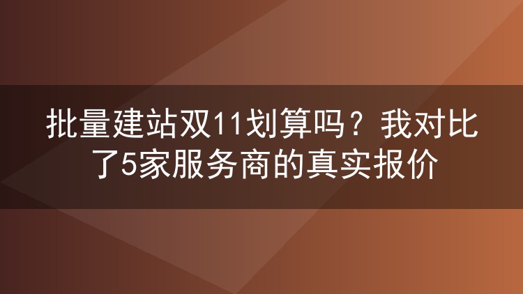 批量建站双11划算吗？我对比了5家服务商的真实报价