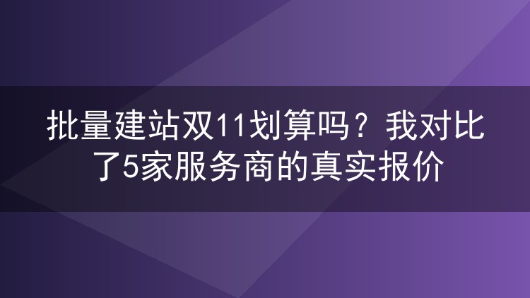 批量建站双11划算吗?我对比了5家服务商的真实报价