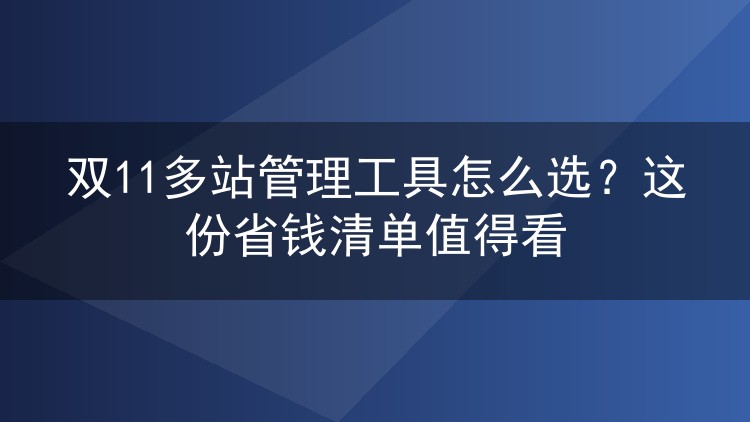 双11多站管理工具怎么选?这份省钱清单值得看
