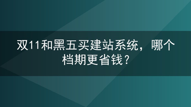 双11和黑五买建站系统,哪个档期更省钱?