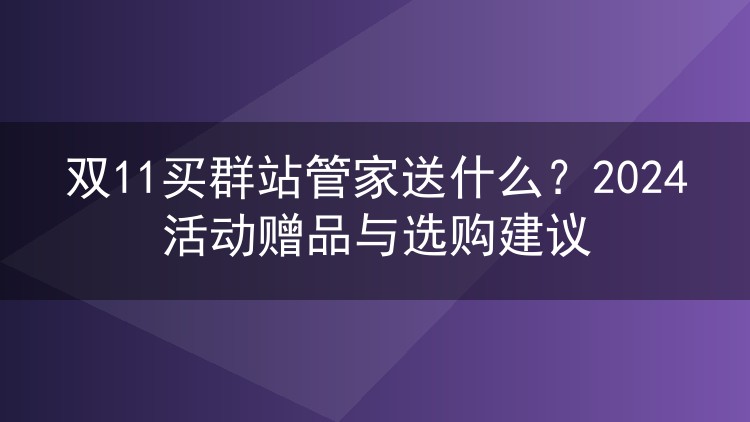 双11买群站管家送什么?2024活动赠品与选购建议