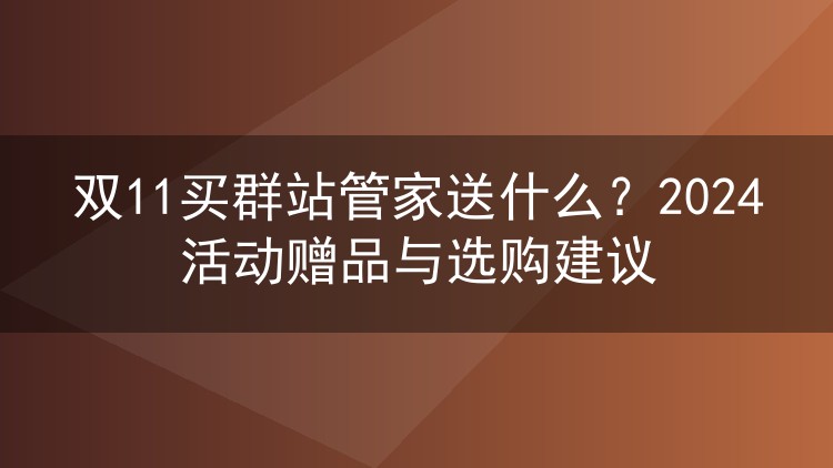 双11买群站管家送什么?2024活动赠品与选购建议