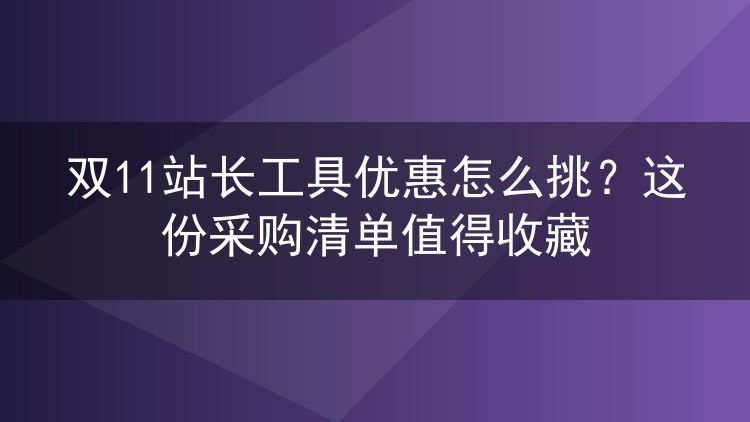 双11站长工具优惠怎么挑？这份采购清单值得收藏