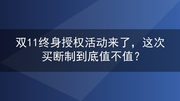 双11终身授权活动来了,这次买断制到底值不值?