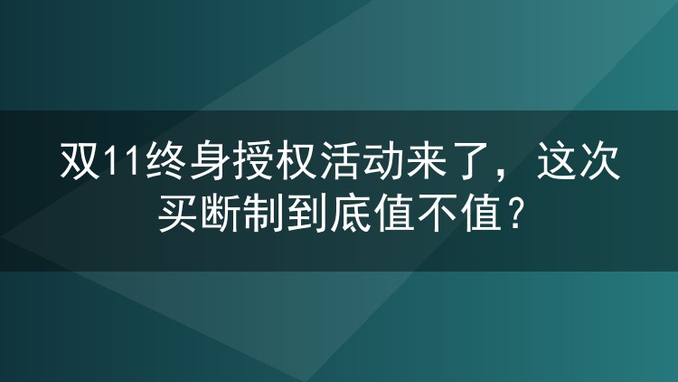 双11终身授权活动来了，这次买断制到底值不值？