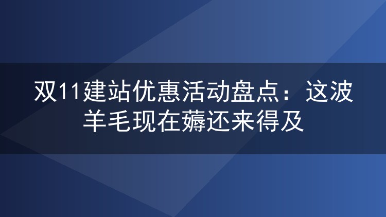 双11建站优惠活动盘点:这波羊毛现在薅还来得及
