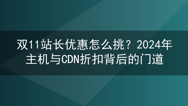 双11站长优惠怎么挑?2024年主机与CDN折扣背后的门道